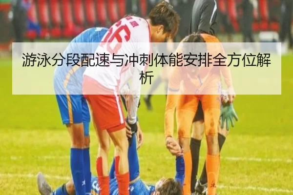 游泳分段配速与冲刺体能安排全方位解析