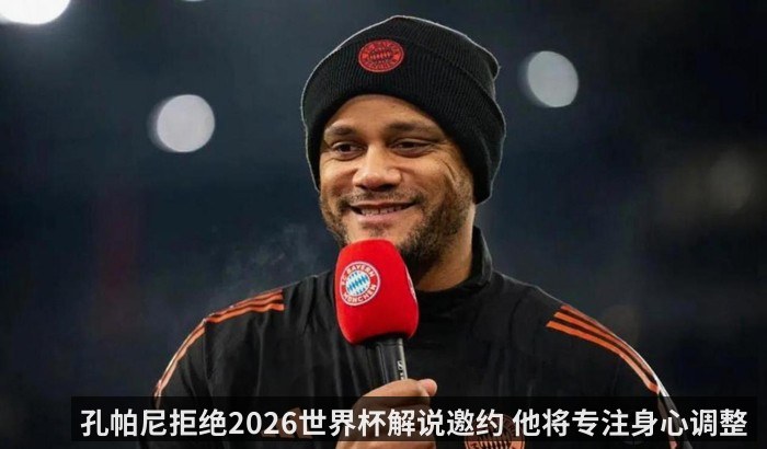 孔帕尼拒绝2026世界杯解说邀约 他将专注身心调整